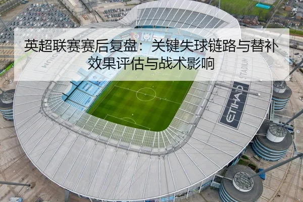 英超联赛赛后复盘：关键失球链路与替补效果评估与战术影响